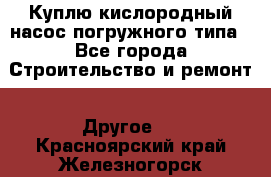 Куплю кислородный насос погружного типа - Все города Строительство и ремонт » Другое   . Красноярский край,Железногорск г.